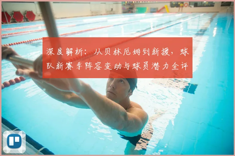 深度解析：从贝林厄姆到新援，球队新赛季阵容变动与球员潜力全评估