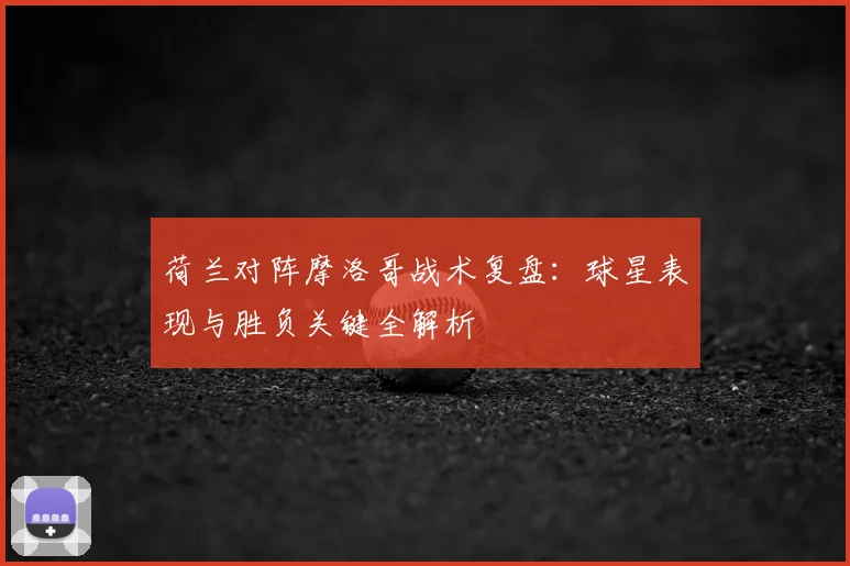 荷兰对阵摩洛哥战术复盘:球星表现与胜负关键全解析