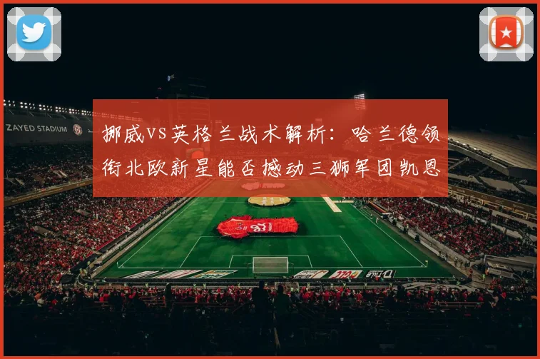 挪威vs英格兰战术解析:哈兰德领衔北欧新星能否撼动三狮军团凯恩领衔的防线?
