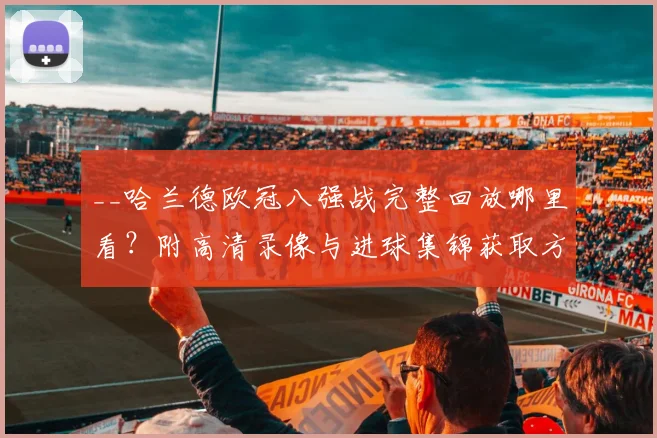__哈兰德欧冠八强战完整回放哪里看？附高清录像与进球集锦获取方法__
