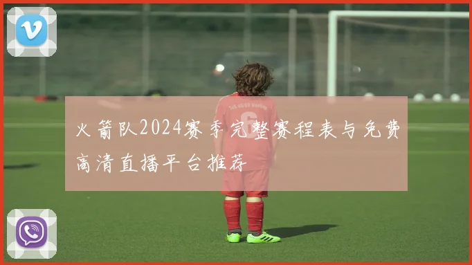 火箭队2024赛季完整赛程表与免费高清直播平台推荐