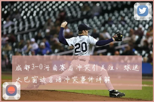 成都3-0河南赛后冲突引关注,球迷大巴窗边言语冲突事件详解