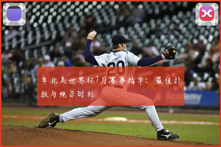 年北美世界杯7月赛事精华：最佳扑救与绝杀时刻