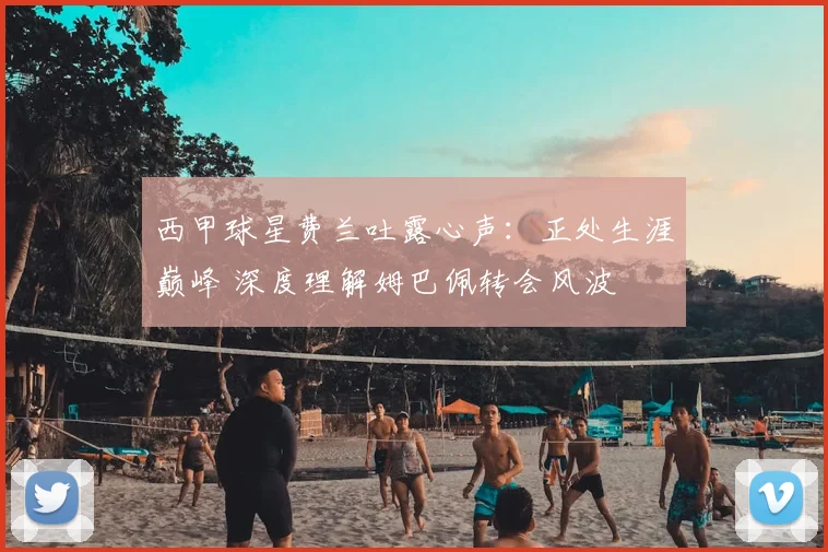 西甲球星费兰吐露心声:正处生涯巅峰 深度理解姆巴佩转会风波
