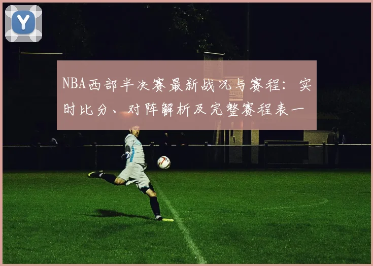 NBA西部半决赛最新战况与赛程:实时比分、对阵解析及完整赛程表一览