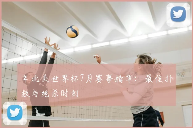 年北美世界杯7月赛事精华:最佳扑救与绝杀时刻