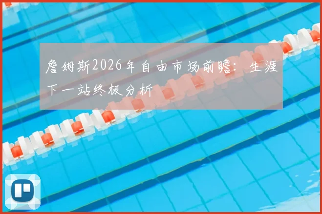 詹姆斯2026年自由市场前瞻:生涯下一站终极分析