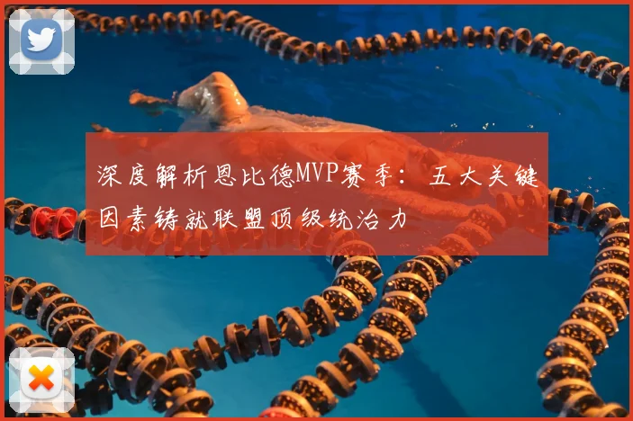 深度解析恩比德MVP赛季:五大关键因素铸就联盟顶级统治力